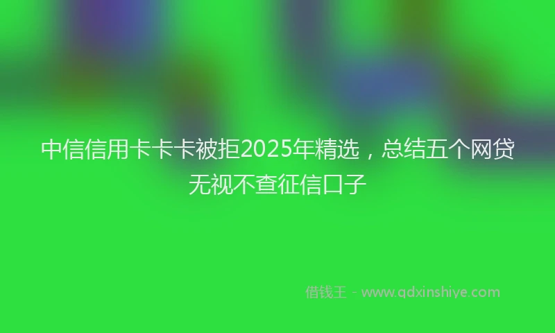 中信信用卡卡卡被拒2025年精选，总结五个网贷无视不查征信口子