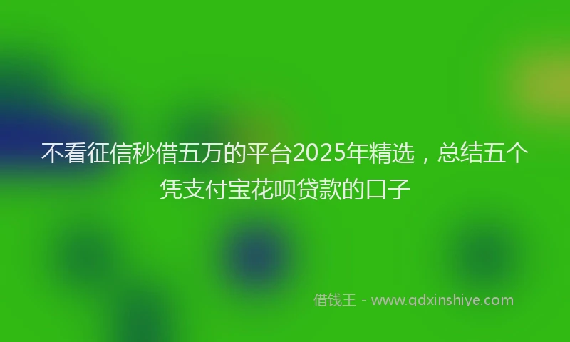 不看征信秒借五万的平台2025年精选，总结五个凭支付宝花呗贷款的口子
