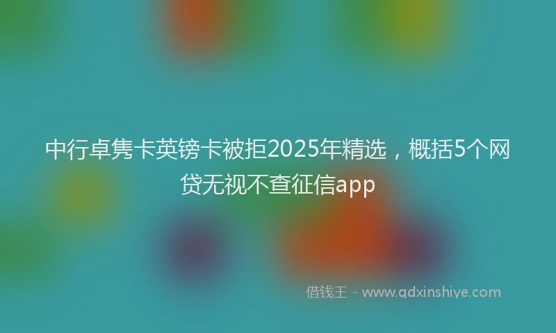 中行卓隽卡英镑卡被拒2025年精选，概括5个网贷无视不查征信app