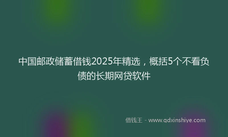 中国邮政储蓄借钱2025年精选，概括5个不看负债的长期网贷软件