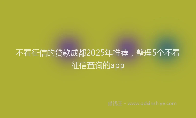 不看征信的贷款成都2025年推荐，整理5个不看征信查询的app