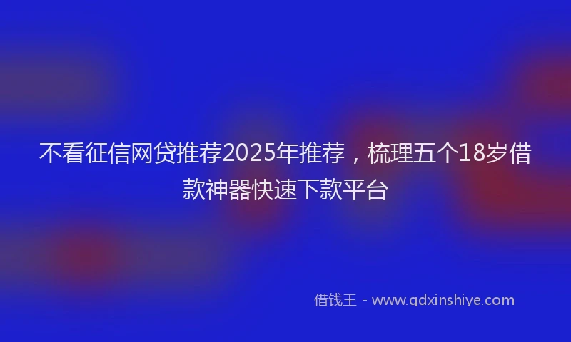 不看征信网贷推荐2025年推荐，梳理五个18岁借款神器快速下款平台