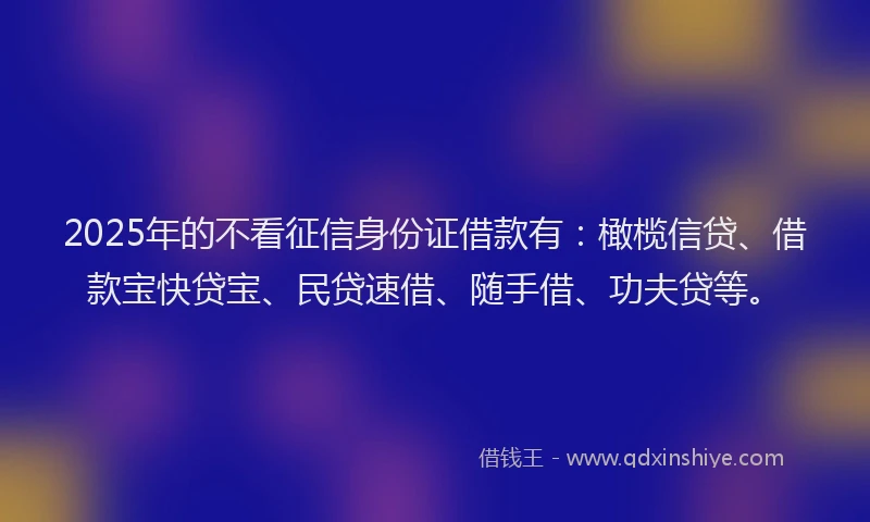 2025年的不看征信身份证借款有：橄榄信贷、借款宝快贷宝、民贷速借、随手借、功夫贷等。