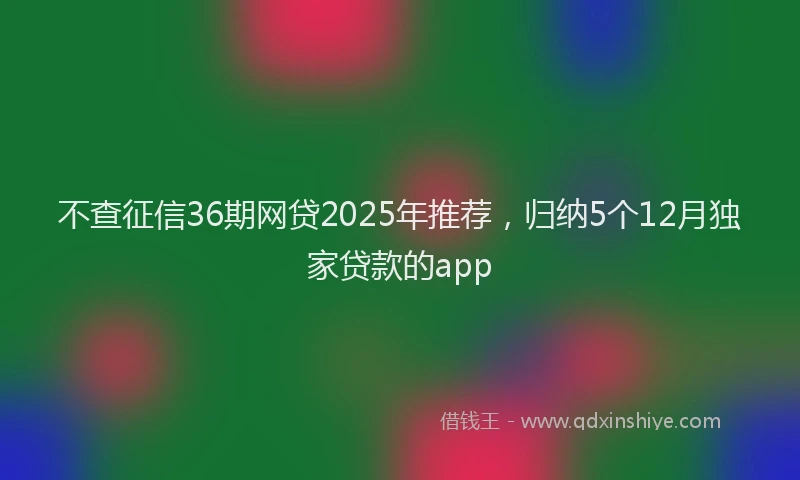 不查征信36期网贷2025年推荐，归纳5个12月独家贷款的app