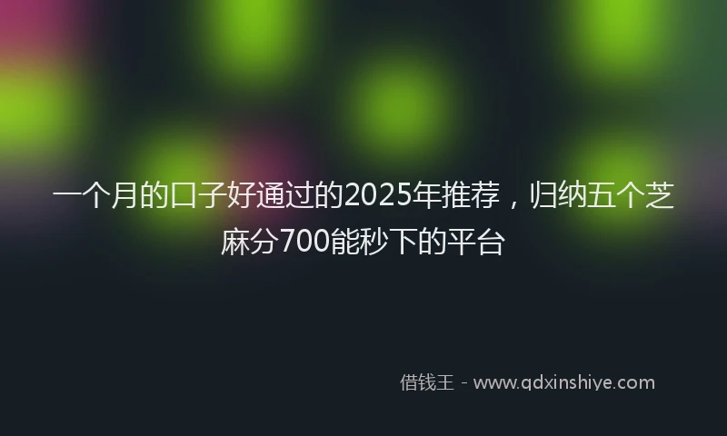 一个月的口子好通过的2025年推荐，归纳五个芝麻分700能秒下的平台