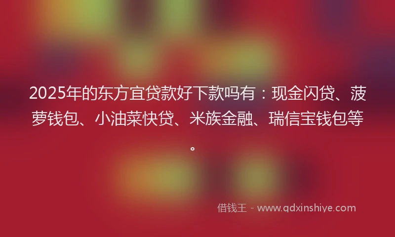 2025年的东方宜贷款好下款吗有：现金闪贷、菠萝钱包、小油菜快贷、米族金融、瑞信宝钱包等。