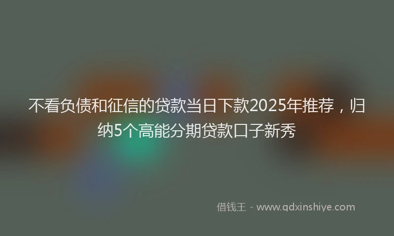 不看负债和征信的贷款当日下款2025年推荐，归纳5个高能分期贷款口子新秀