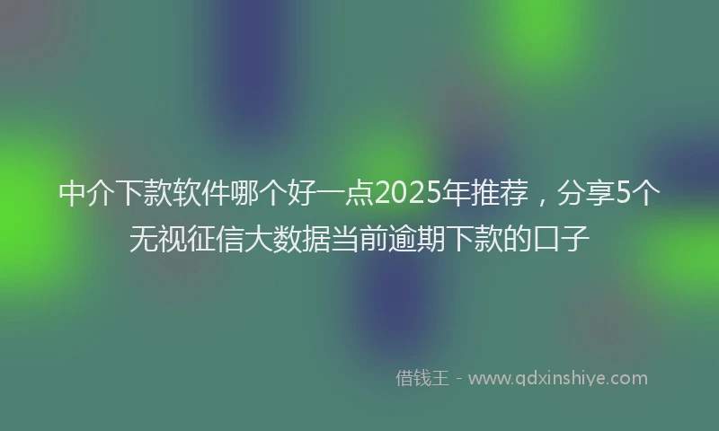 中介下款软件哪个好一点2025年推荐，分享5个无视征信大数据当前逾期下款的口子