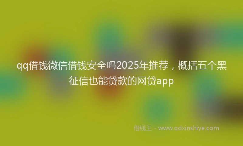 qq借钱微信借钱安全吗2025年推荐，概括五个黑征信也能贷款的网贷app