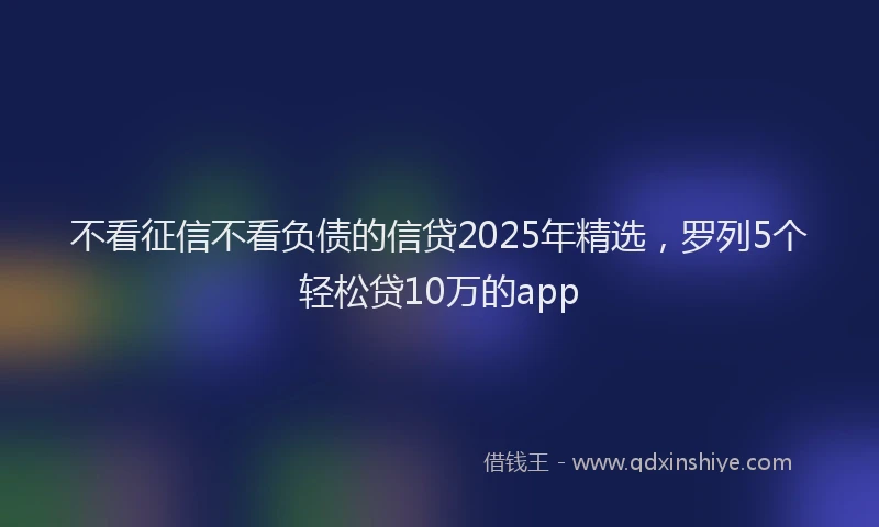 不看征信不看负债的信贷2025年精选，罗列5个轻松贷10万的app