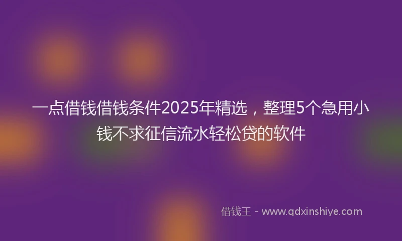 一点借钱借钱条件2025年精选，整理5个急用小钱不求征信流水轻松贷的软件