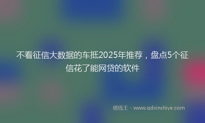 不看征信大数据的车抵2025年推荐，盘点5个征信花了能网贷的软件