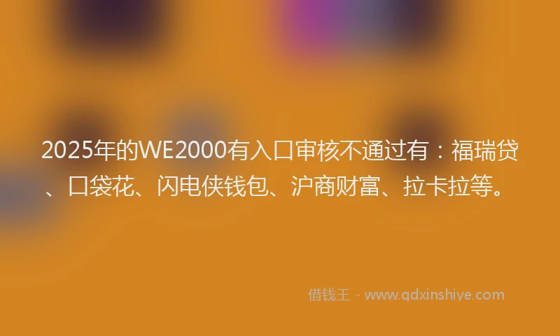 2025年的WE2000有入口审核不通过有：福瑞贷、口袋花、闪电侠钱包、沪商财富、拉卡拉等。