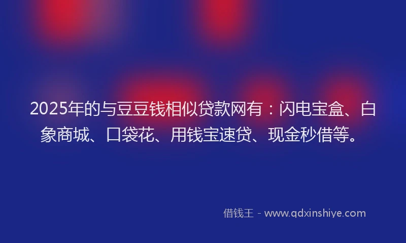 2025年的与豆豆钱相似贷款网有：闪电宝盒、白象商城、口袋花、用钱宝速贷、现金秒借等。