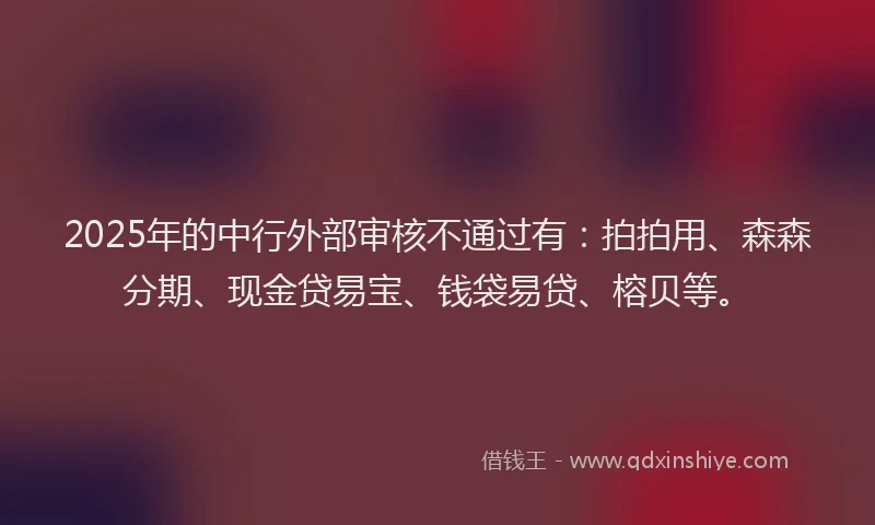 2025年的中行外部审核不通过有：拍拍用、森森分期、现金贷易宝、钱袋易贷、榕贝等。