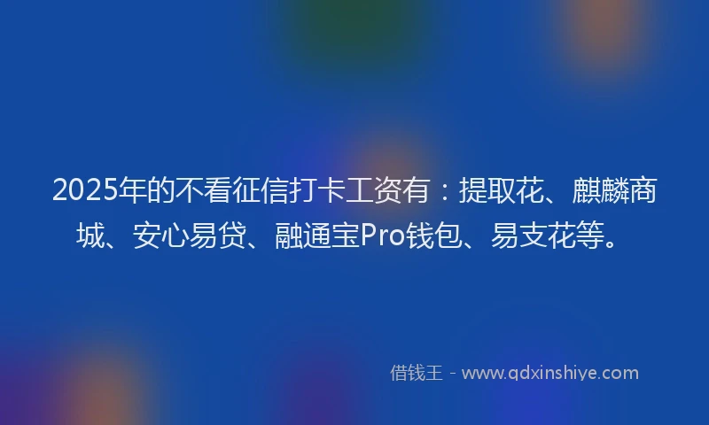 2025年的不看征信打卡工资有:提取花、麒麟商城、安心易贷、融通宝Pro钱包、易支花等。