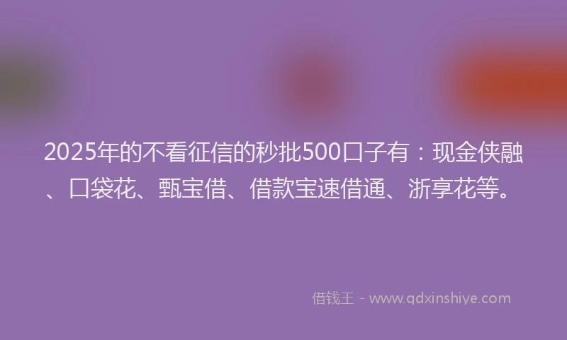 2025年的不看征信的秒批500口子有：现金侠融、口袋花、甄宝借、借款宝速借通、浙享花等。