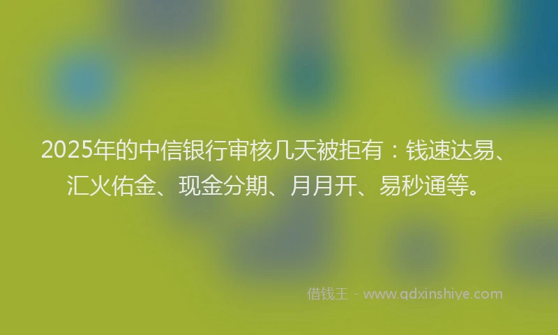 2025年的中信银行审核几天被拒有：钱速达易、汇火佑金、现金分期、月月开、易秒通等。