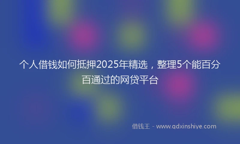 个人借钱如何抵押2025年精选，整理5个能百分百通过的网贷平台