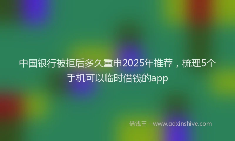 中国银行被拒后多久重申2025年推荐，梳理5个手机可以临时借钱的app
