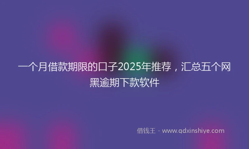 一个月借款期限的口子2025年推荐，汇总五个网黑逾期下款软件