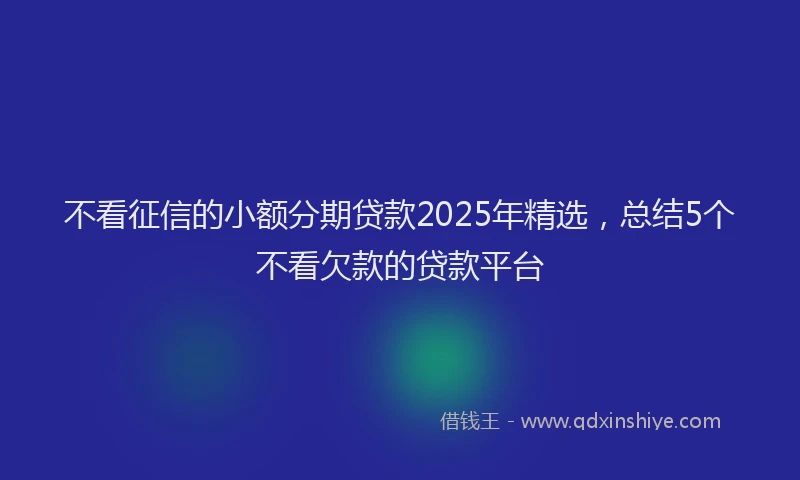 不看征信的小额分期贷款2025年精选，总结5个不看欠款的贷款平台