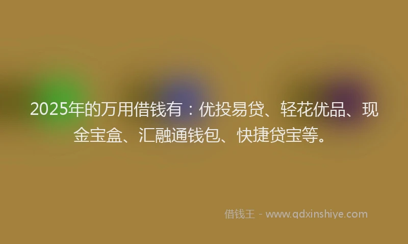 2025年的万用借钱有：优投易贷、轻花优品、现金宝盒、汇融通钱包、快捷贷宝等。
