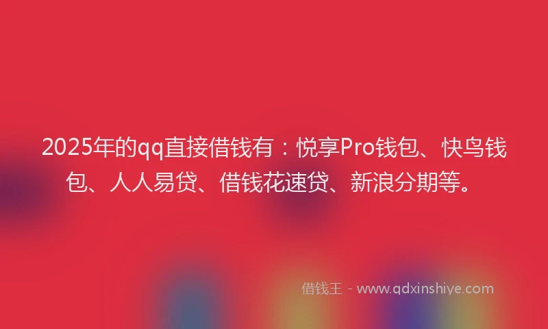2025年的qq直接借钱有：悦享Pro钱包、快鸟钱包、人人易贷、借钱花速贷、新浪分期等。