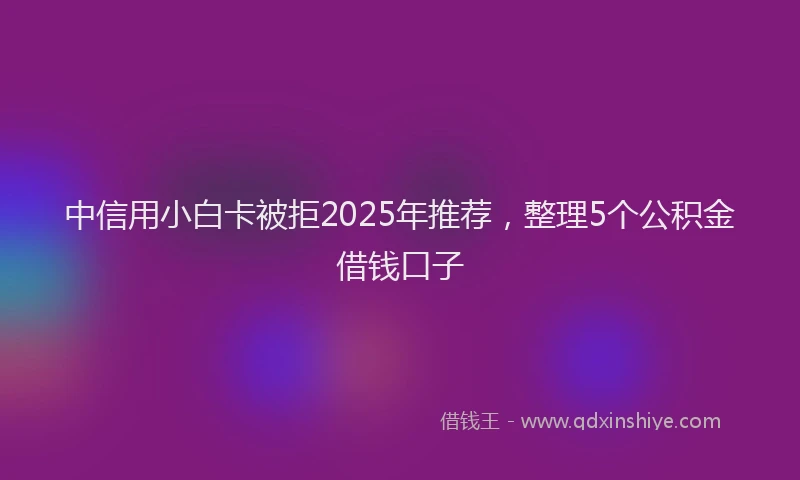中信用小白卡被拒2025年推荐，整理5个公积金借钱口子
