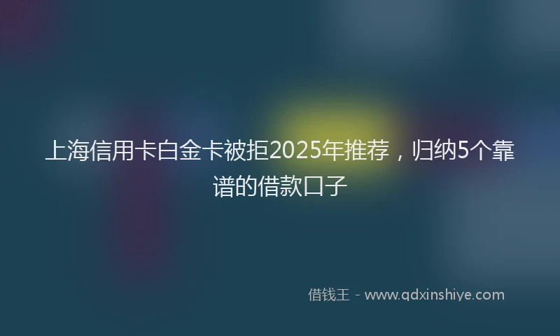 上海信用卡白金卡被拒2025年推荐，归纳5个靠谱的借款口子