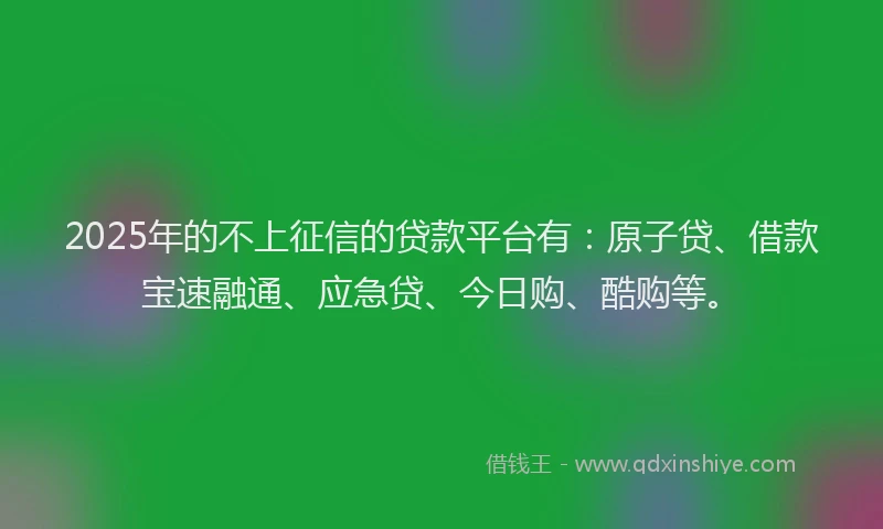 2025年的不上征信的贷款平台有：原子贷、借款宝速融通、应急贷、今日购、酷购等。