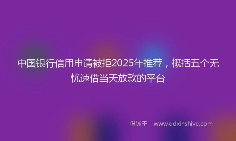 中国银行信用申请被拒2025年推荐，概括五个无忧速借当天放款的平台
