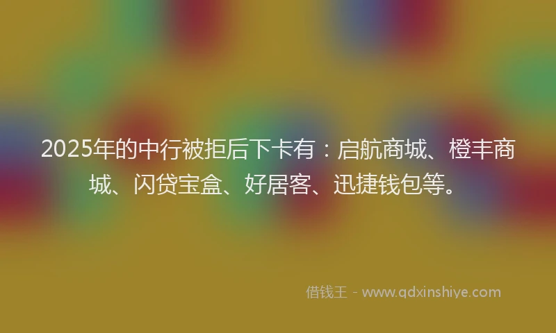 2025年的中行被拒后下卡有：启航商城、橙丰商城、闪贷宝盒、好居客、迅捷钱包等。