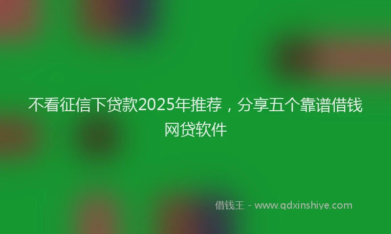 不看征信下贷款2025年推荐，分享五个靠谱借钱网贷软件