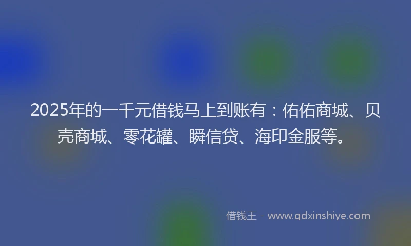 2025年的一千元借钱马上到账有：佑佑商城、贝壳商城、零花罐、瞬信贷、海印金服等。