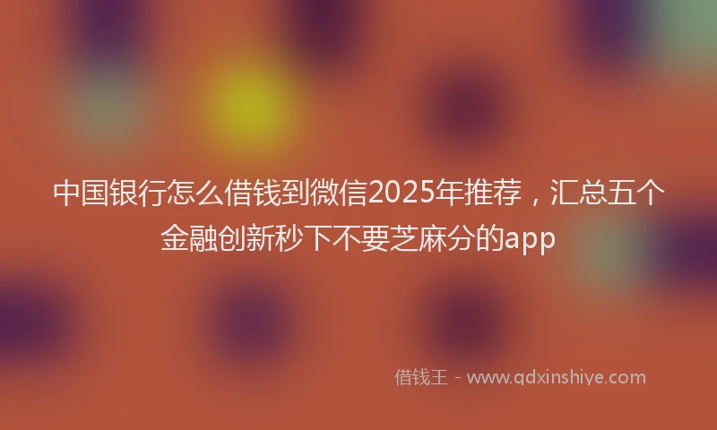 中国银行怎么借钱到微信2025年推荐，汇总五个金融创新秒下不要芝麻分的app