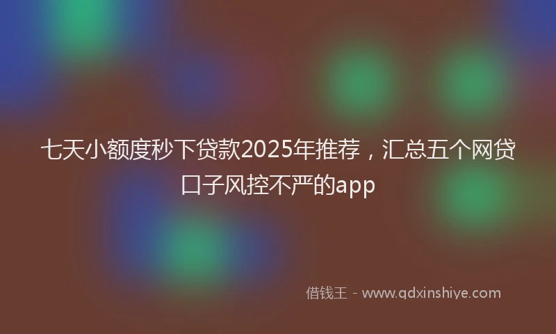 七天小额度秒下贷款2025年推荐，汇总五个网贷口子风控不严的app