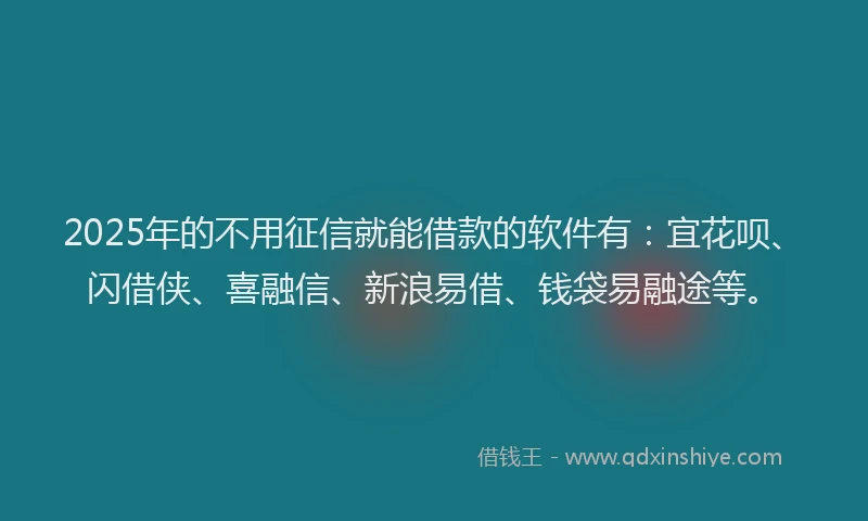 2025年的不用征信就能借款的软件有：宜花呗、闪借侠、喜融信、新浪易借、钱袋易融途等。