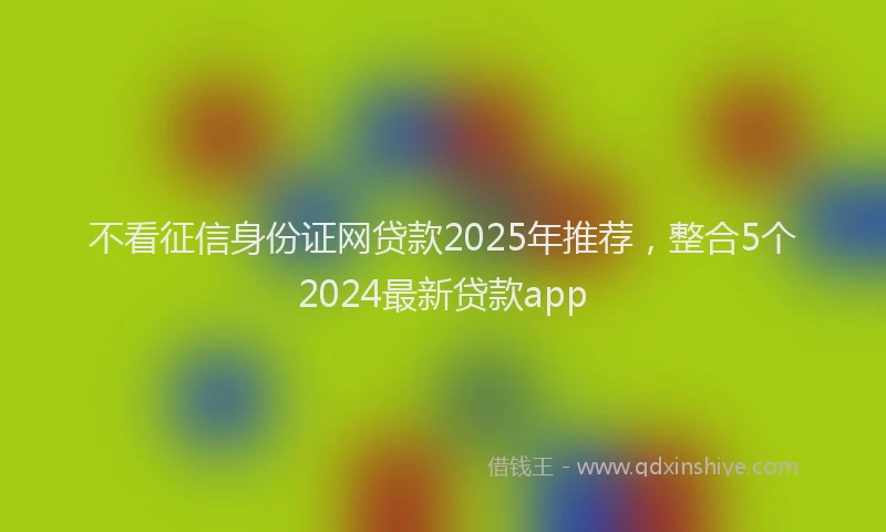 不看征信身份证网贷款2025年推荐，整合5个2024最新贷款app