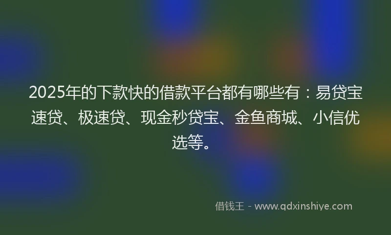 2025年的下款快的借款平台都有哪些有：易贷宝速贷、极速贷、现金秒贷宝、金鱼商城、小信优选等。