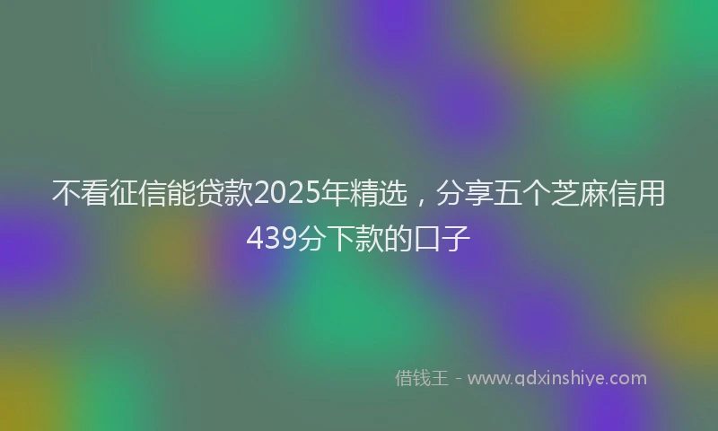 不看征信能贷款2025年精选，分享五个芝麻信用439分下款的口子