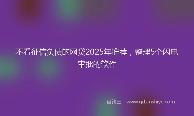 不看征信负债的网贷2025年推荐，整理5个闪电审批的软件