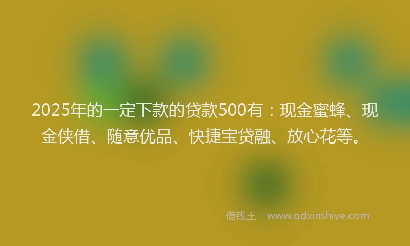 2025年的一定下款的贷款500有：现金蜜蜂、现金侠借、随意优品、快捷宝贷融、放心花等。