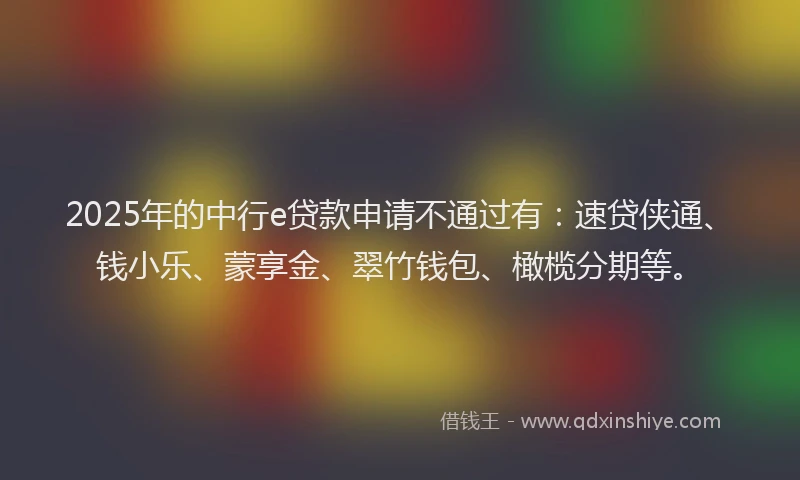 2025年的中行e贷款申请不通过有：速贷侠通、钱小乐、蒙享金、翠竹钱包、橄榄分期等。
