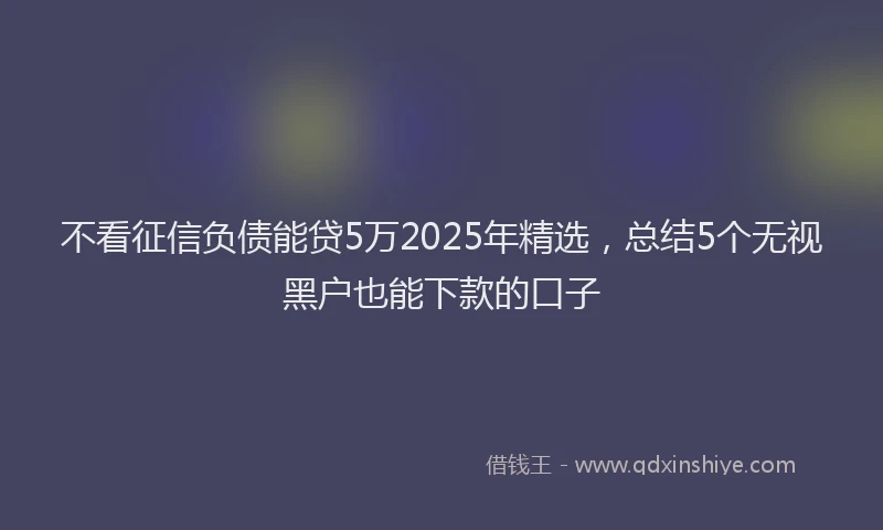 不看征信负债能贷5万2025年精选，总结5个无视黑户也能下款的口子