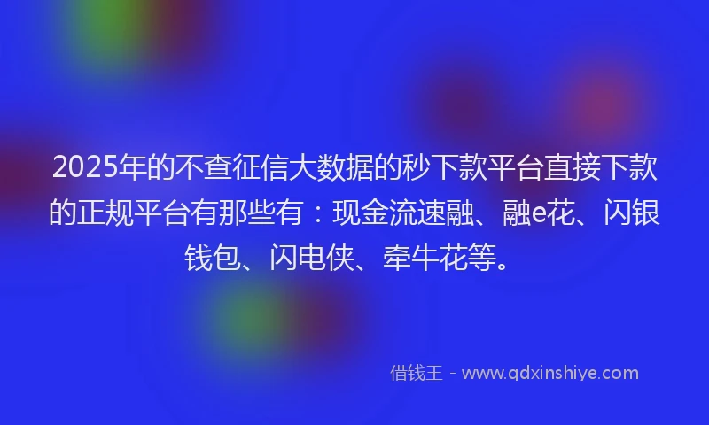 2025年的不查征信大数据的秒下款平台直接下款的正规平台有那些有：现金流速融、融e花、闪银钱包、闪电侠、牵牛花等。