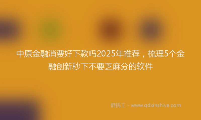 中原金融消费好下款吗2025年推荐，梳理5个金融创新秒下不要芝麻分的软件