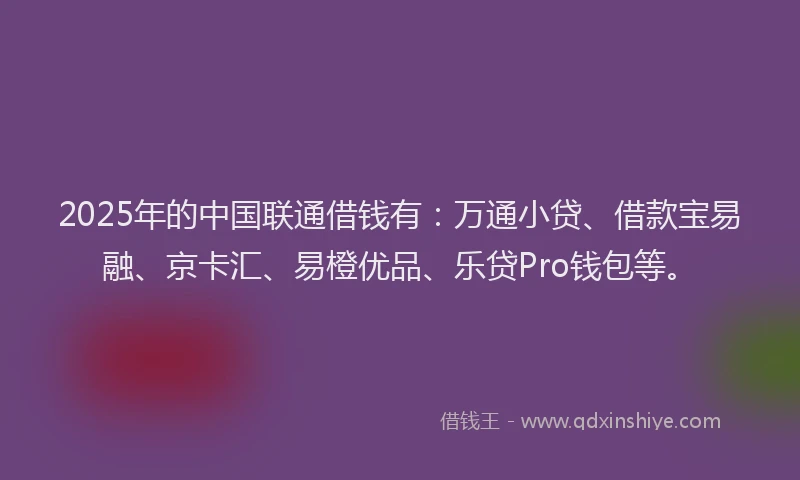2025年的中国联通借钱有：万通小贷、借款宝易融、京卡汇、易橙优品、乐贷Pro钱包等。