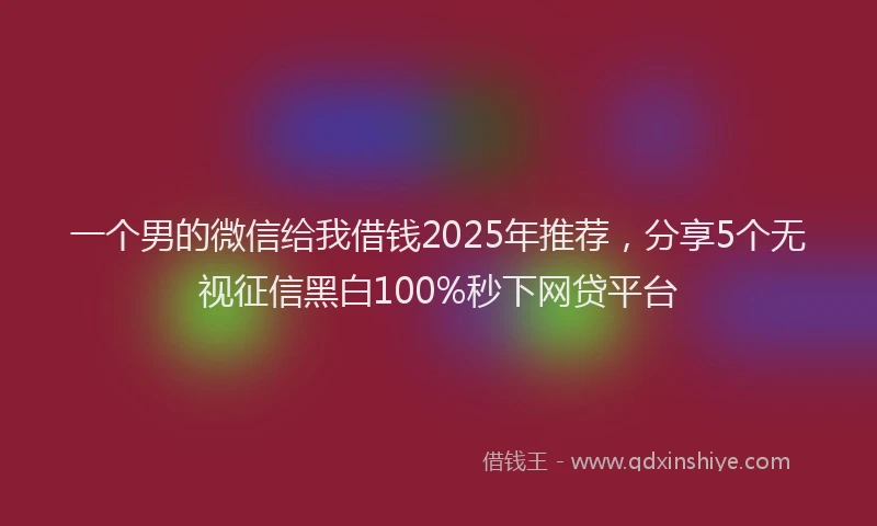 一个男的微信给我借钱2025年推荐，分享5个无视征信黑白100%秒下网贷平台