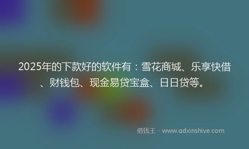2025年的下款好的软件有：雪花商城、乐享快借、财钱包、现金易贷宝盒、日日贷等。